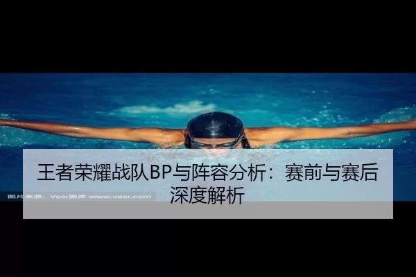 王者荣耀战队BP与阵容分析：赛前与赛后深度解析