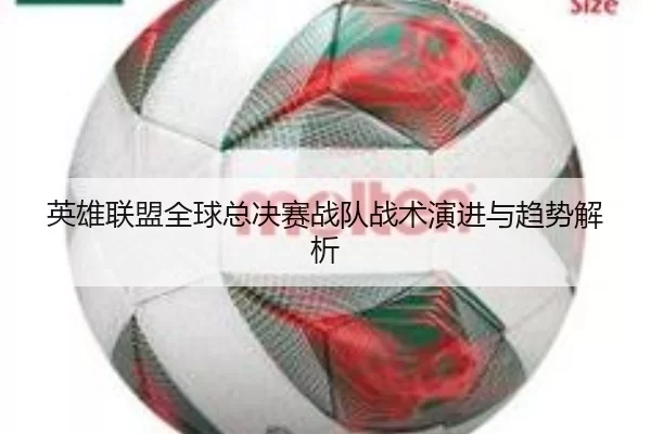 英雄联盟全球总决赛战队战术演进与趋势解析