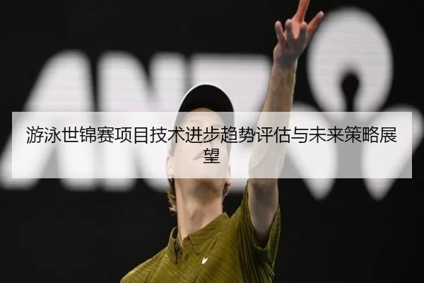 游泳世锦赛项目技术进步趋势评估与未来策略展望